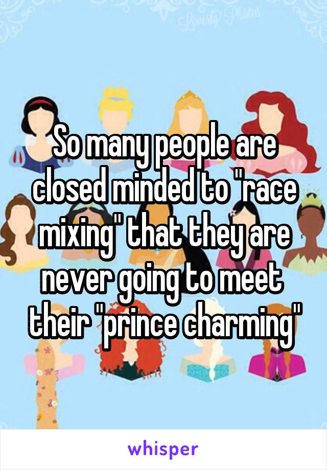 So many people are closed minded to "race mixing" that they are never going to meet  their "prince charming"