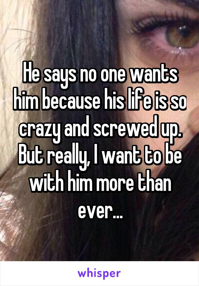 He says no one wants him because his life is so crazy and screwed up. But really, I want to be with him more than ever...