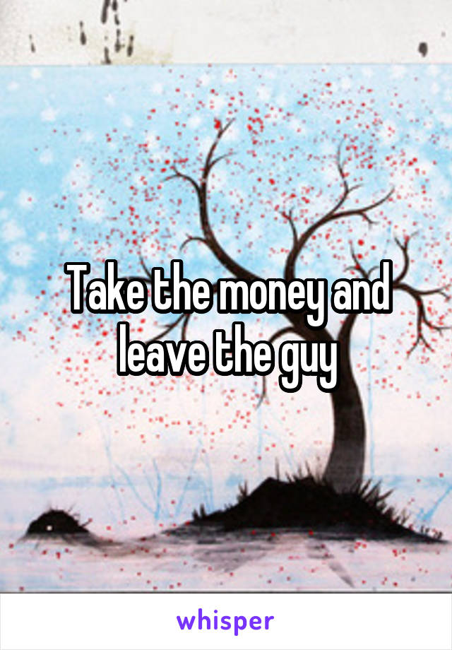 Take the money and leave the guy