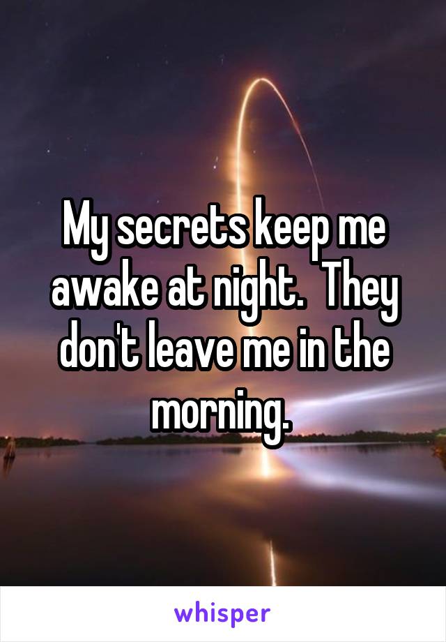 My secrets keep me awake at night.  They don't leave me in the morning. 