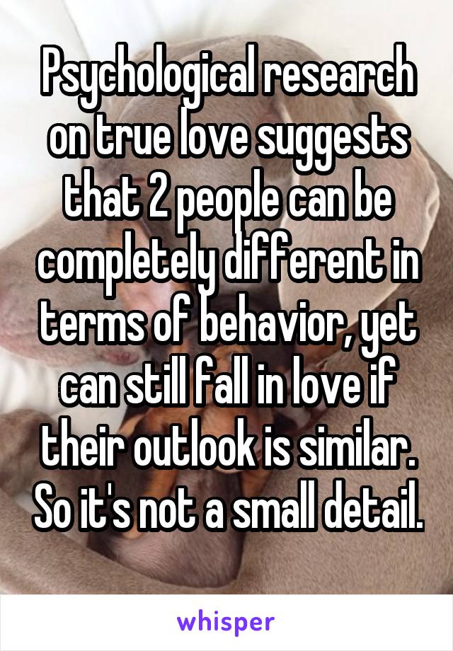 Psychological research on true love suggests that 2 people can be completely different in terms of behavior, yet can still fall in love if their outlook is similar. So it's not a small detail. 