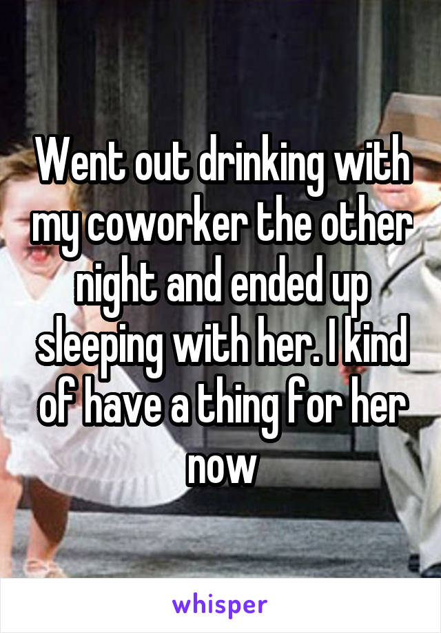 Went out drinking with my coworker the other night and ended up sleeping with her. I kind of have a thing for her now