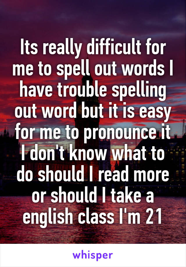 Its really difficult for me to spell out words I have trouble spelling out word but it is easy for me to pronounce it I don't know what to do should I read more or should I take a english class I'm 21