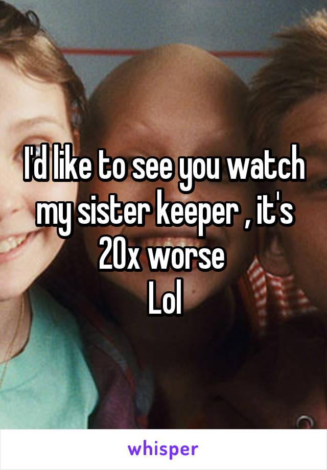 I'd like to see you watch my sister keeper , it's 20x worse 
Lol