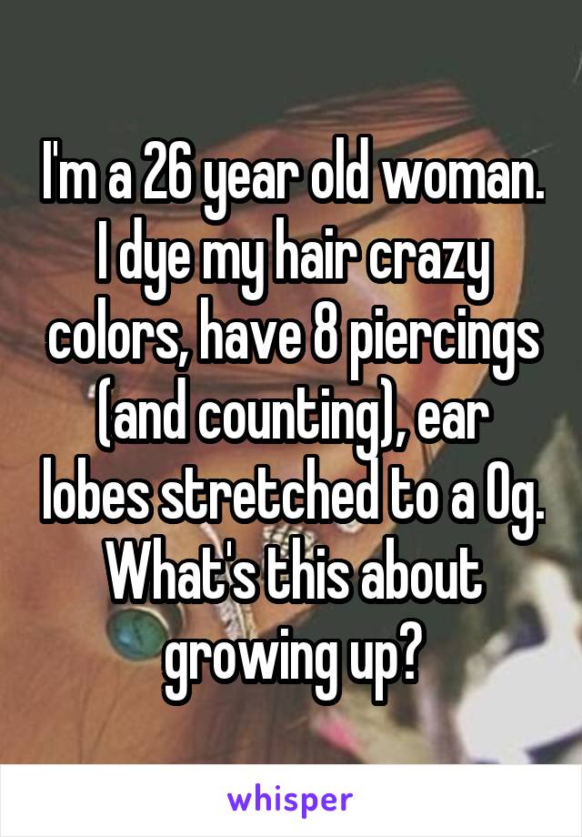 I'm a 26 year old woman. I dye my hair crazy colors, have 8 piercings (and counting), ear lobes stretched to a 0g.
What's this about growing up?