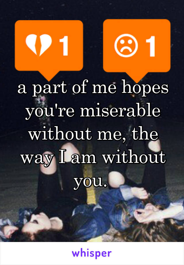 a part of me hopes you're miserable without me, the way I am without you. 