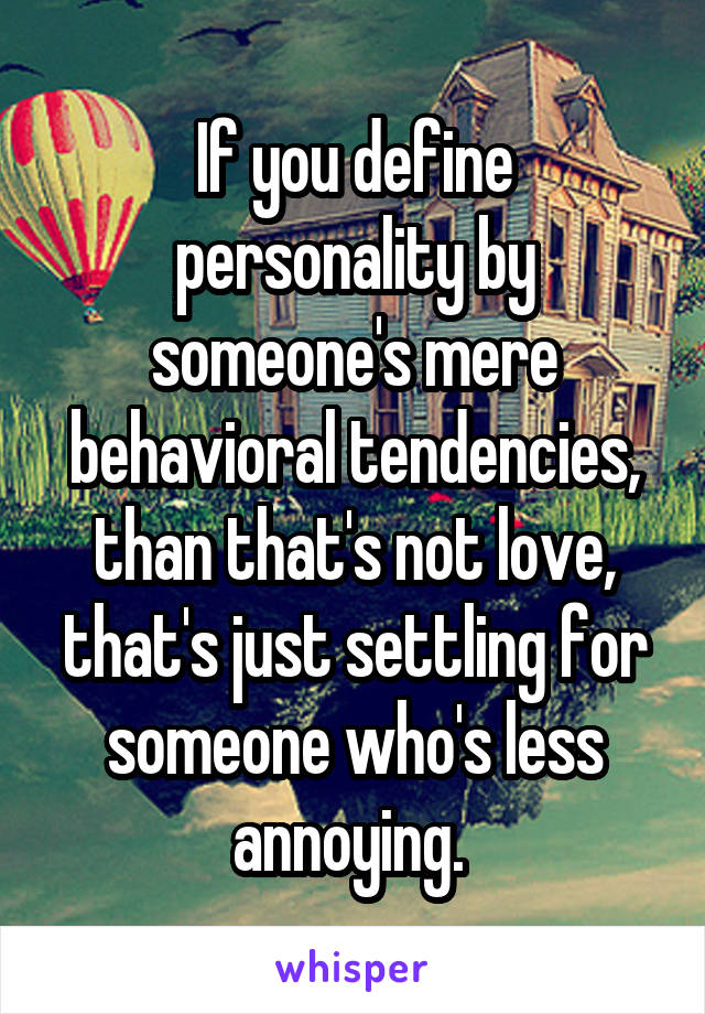 If you define personality by someone's mere behavioral tendencies, than that's not love, that's just settling for someone who's less annoying. 