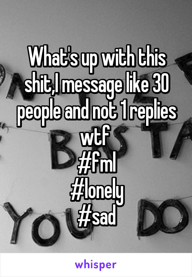 What's up with this shit,I message like 30 people and not 1 replies wtf 
#fml
#lonely
#sad