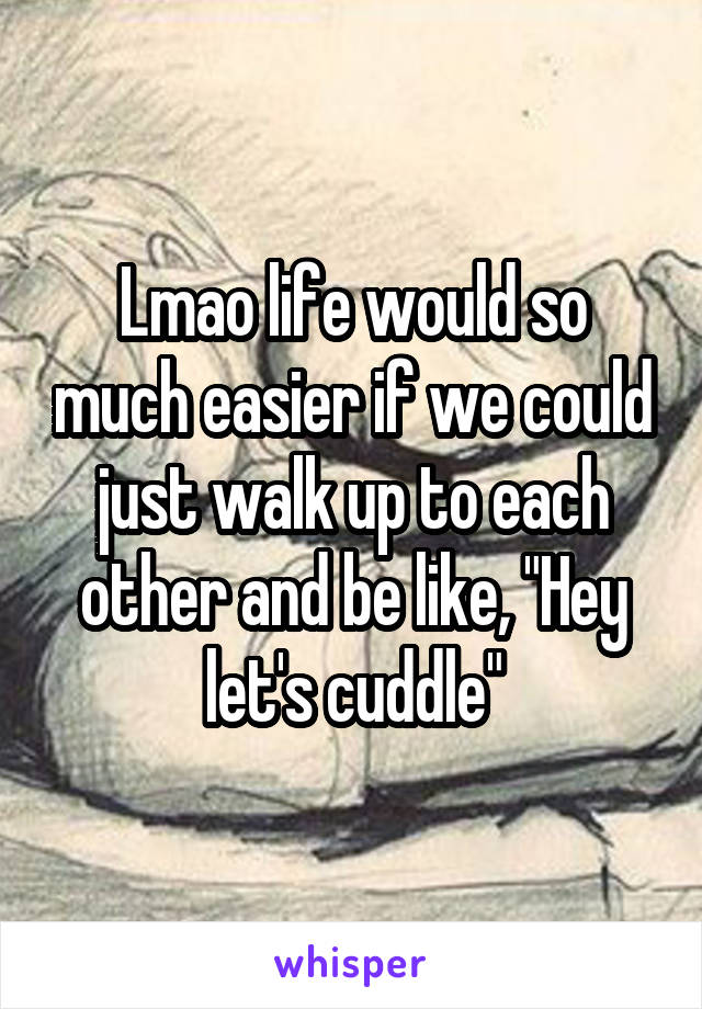 Lmao life would so much easier if we could just walk up to each other and be like, "Hey let's cuddle"