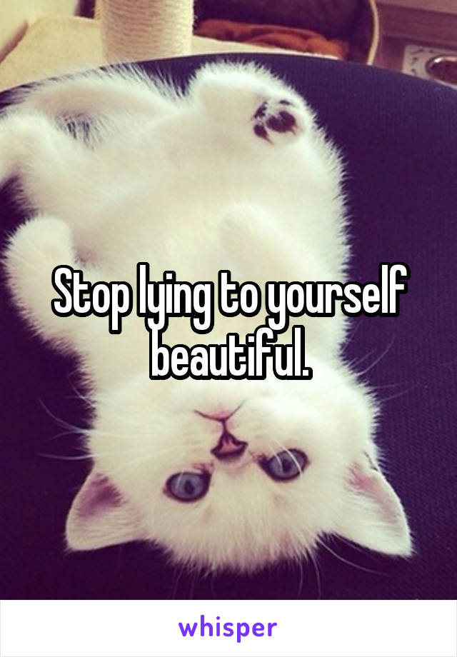 Stop lying to yourself beautiful.