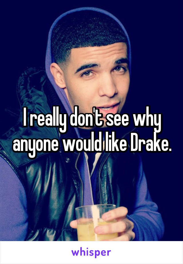 I really don't see why anyone would like Drake.