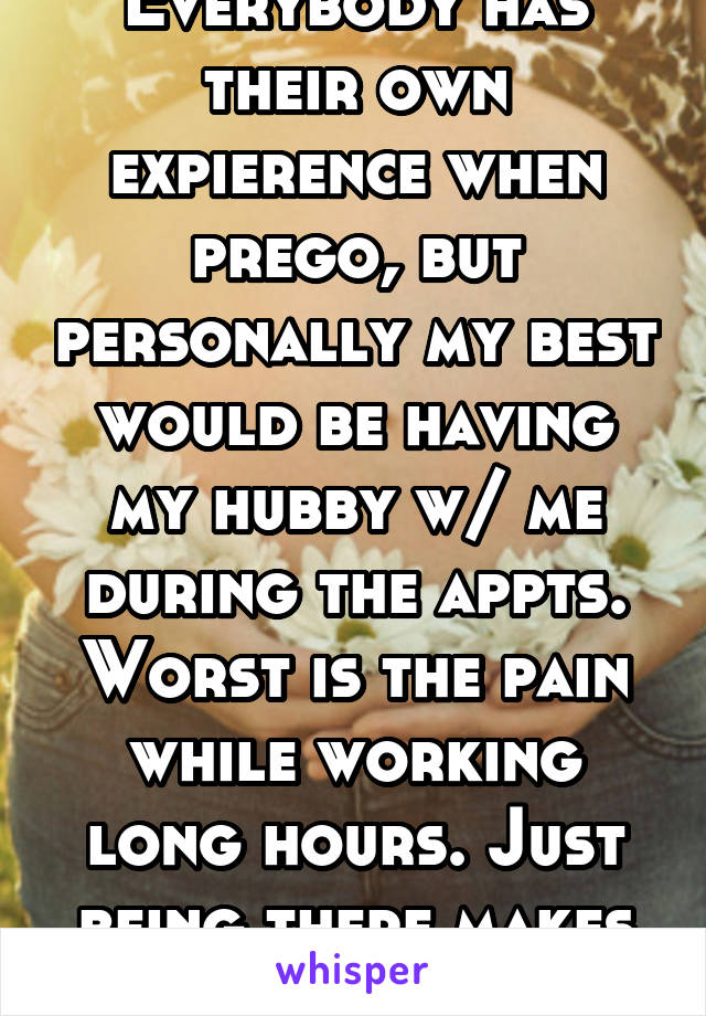 Everybody has their own expierence when prego, but personally my best would be having my hubby w/ me during the appts. Worst is the pain while working long hours. Just being there makes it better tho