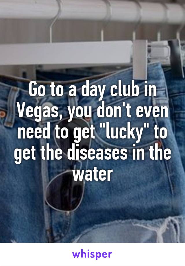 Go to a day club in Vegas, you don't even need to get "lucky" to get the diseases in the water