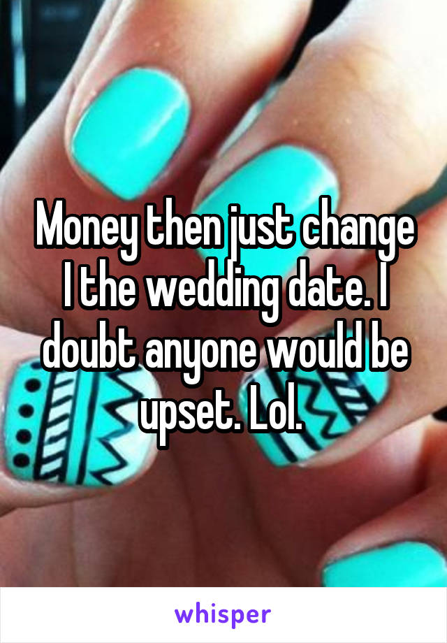 Money then just change I the wedding date. I doubt anyone would be upset. Lol. 