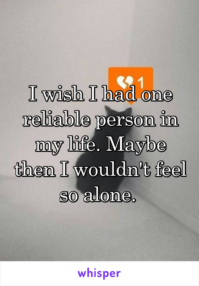 I wish I had one reliable person in my life. Maybe then I wouldn't feel so alone. 