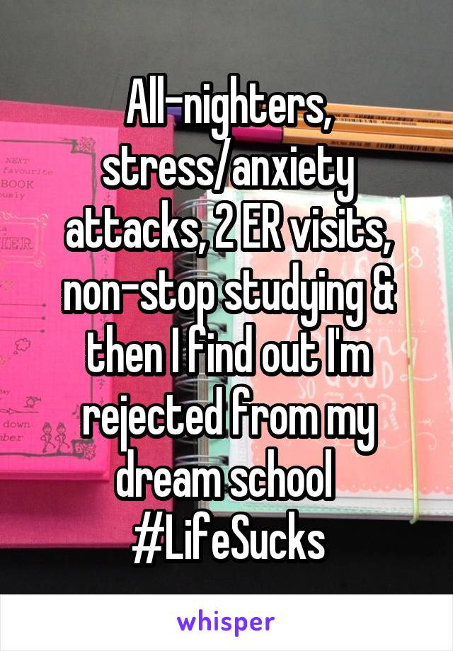 All-nighters, stress/anxiety attacks, 2 ER visits, non-stop studying & then I find out I'm rejected from my dream school 
#LifeSucks