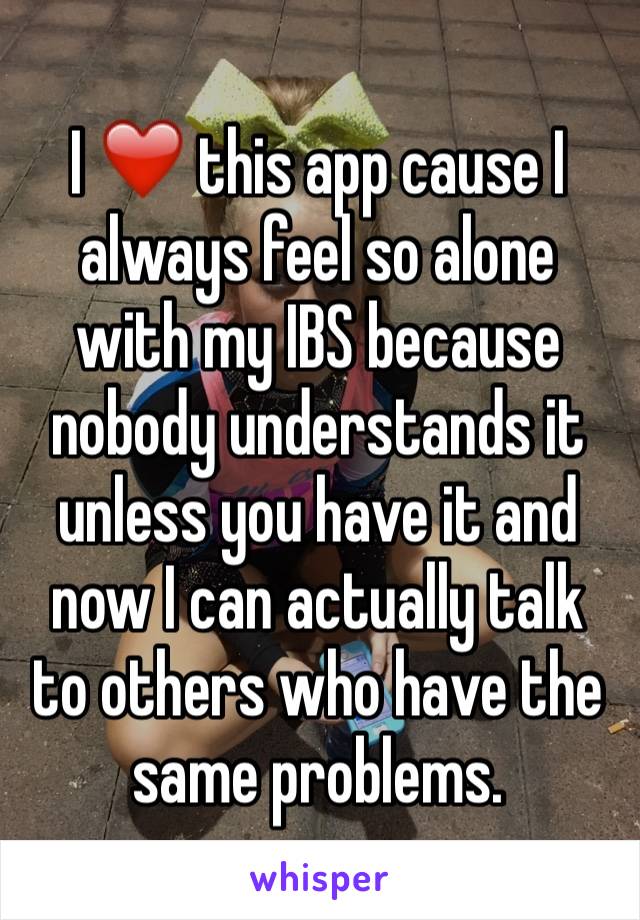 I ❤️ this app cause I always feel so alone with my IBS because nobody understands it unless you have it and now I can actually talk to others who have the same problems.