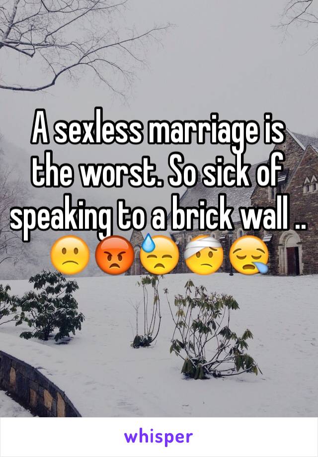 A sexless marriage is the worst. So sick of speaking to a brick wall ..
🙁😡😓🤕😪