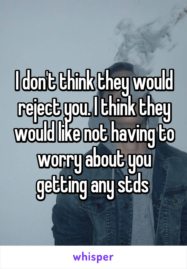 I don't think they would reject you. I think they would like not having to worry about you getting any stds 