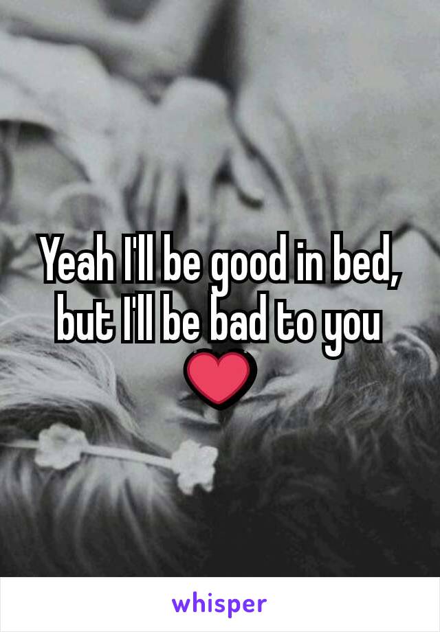 Yeah I'll be good in bed, but I'll be bad to you ❤