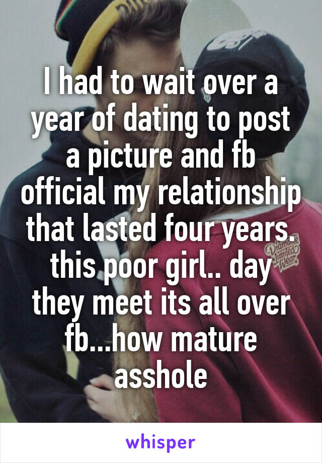 I had to wait over a year of dating to post a picture and fb official my relationship that lasted four years. this poor girl.. day they meet its all over fb...how mature asshole