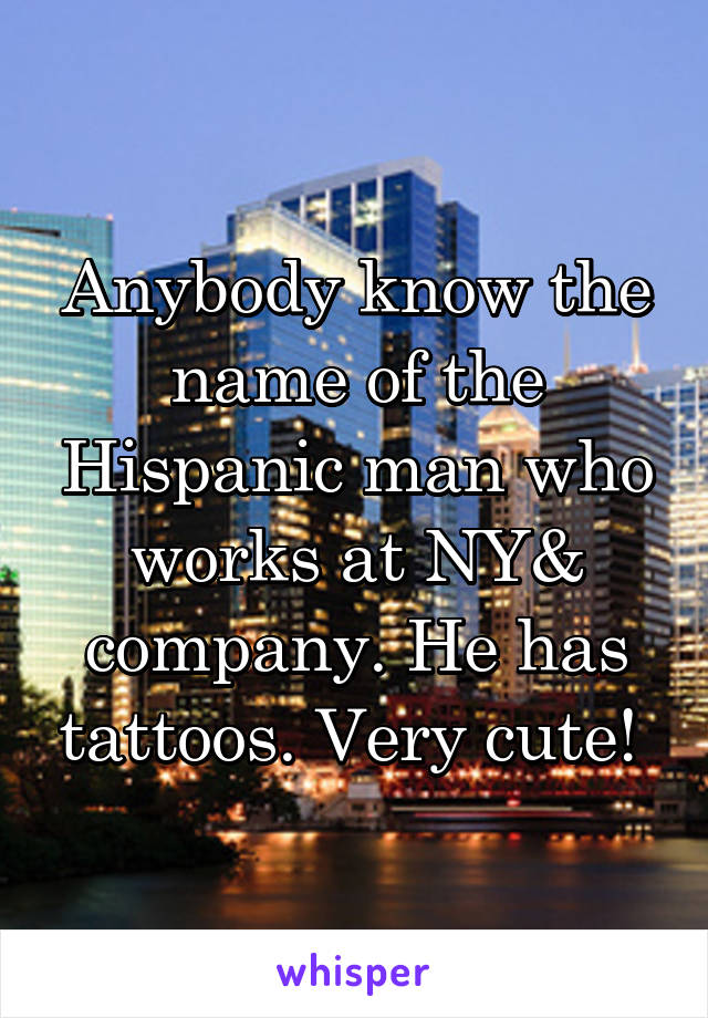 Anybody know the name of the Hispanic man who works at NY& company. He has tattoos. Very cute! 