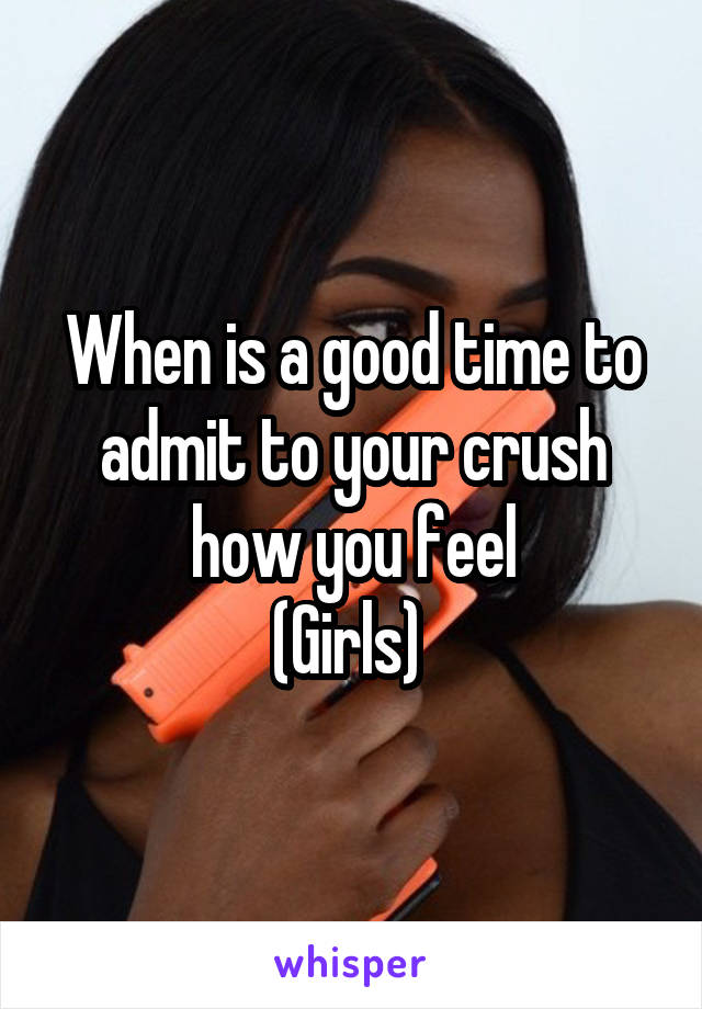 When is a good time to admit to your crush how you feel
(Girls) 