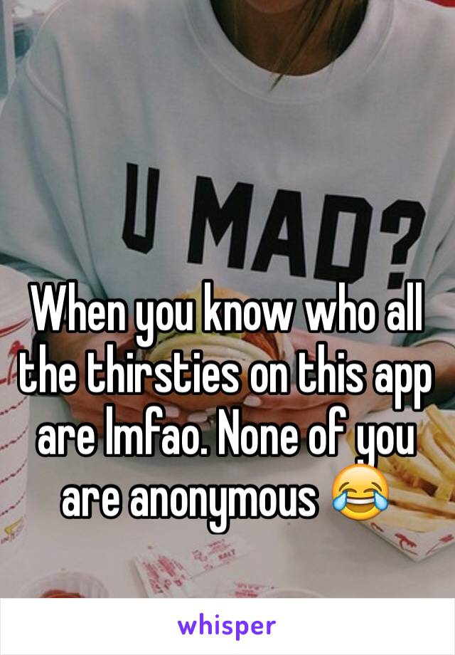 When you know who all the thirsties on this app are lmfao. None of you are anonymous 😂