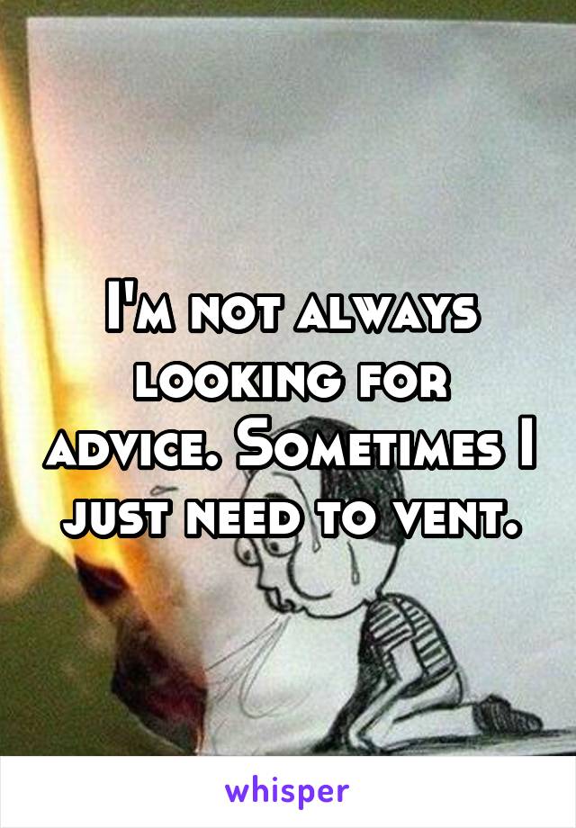 I'm not always looking for advice. Sometimes I just need to vent.