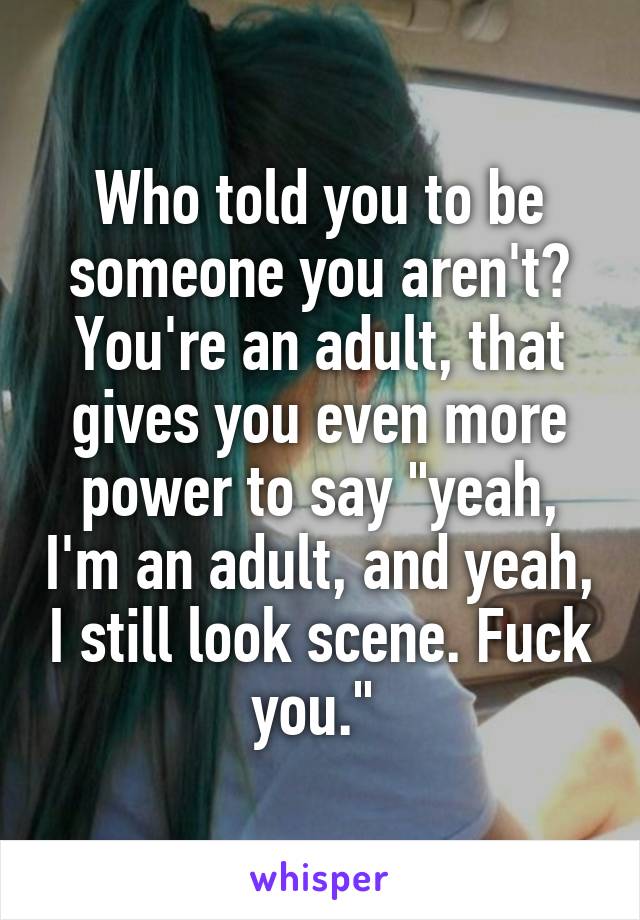 Who told you to be someone you aren't? You're an adult, that gives you even more power to say "yeah, I'm an adult, and yeah, I still look scene. Fuck you." 