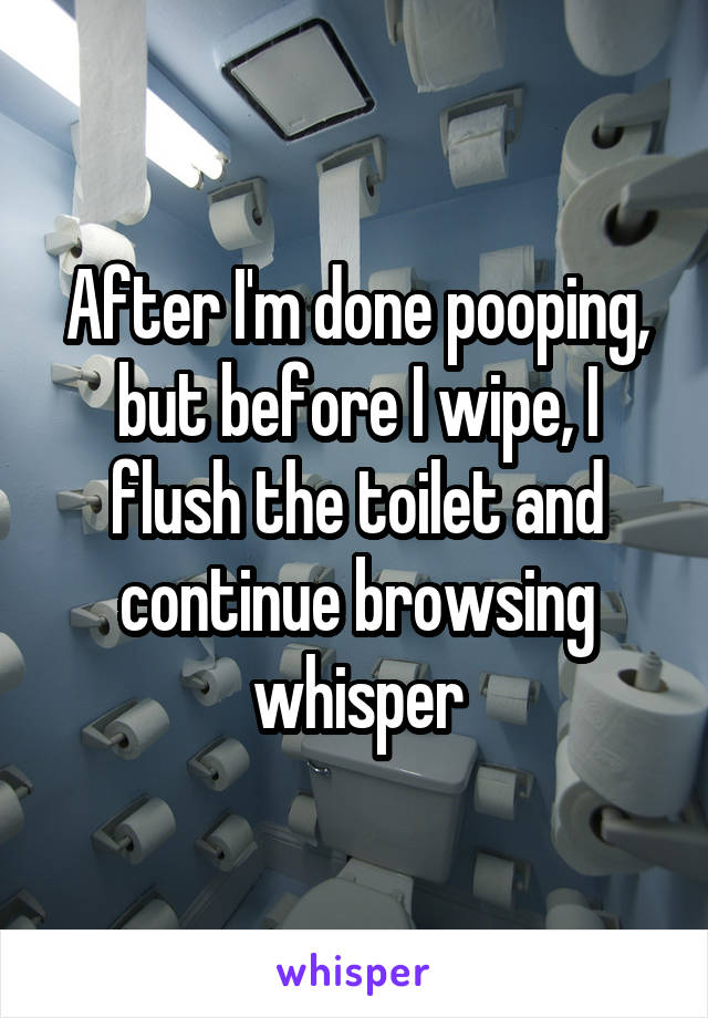 After I'm done pooping, but before I wipe, I flush the toilet and continue browsing whisper