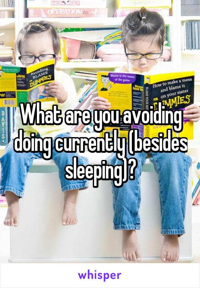 What are you avoiding doing currently (besides sleeping)?