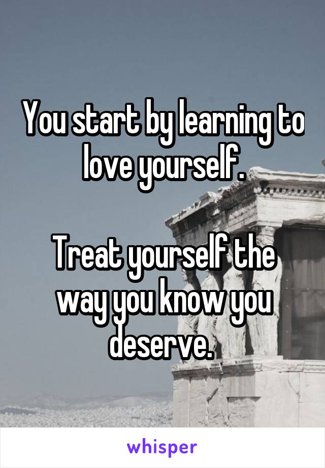 You start by learning to love yourself.

Treat yourself the way you know you deserve. 