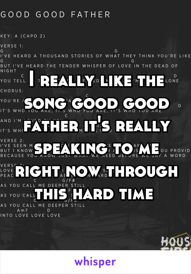 I really like the song good good father it's really speaking to me right now through this hard time 