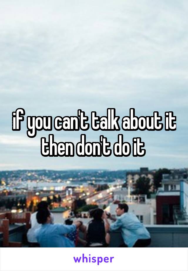 if you can't talk about it then don't do it 