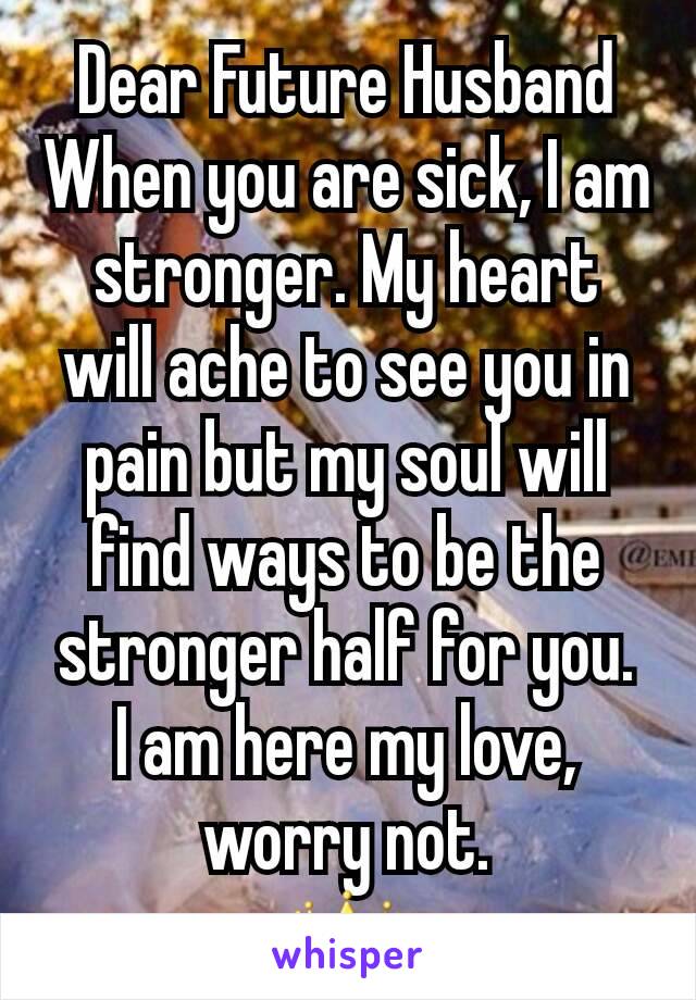 Dear Future Husband
When you are sick, I am stronger. My heart will ache to see you in pain but my soul will find ways to be the stronger half for you.
I am here my love, worry not.
👑