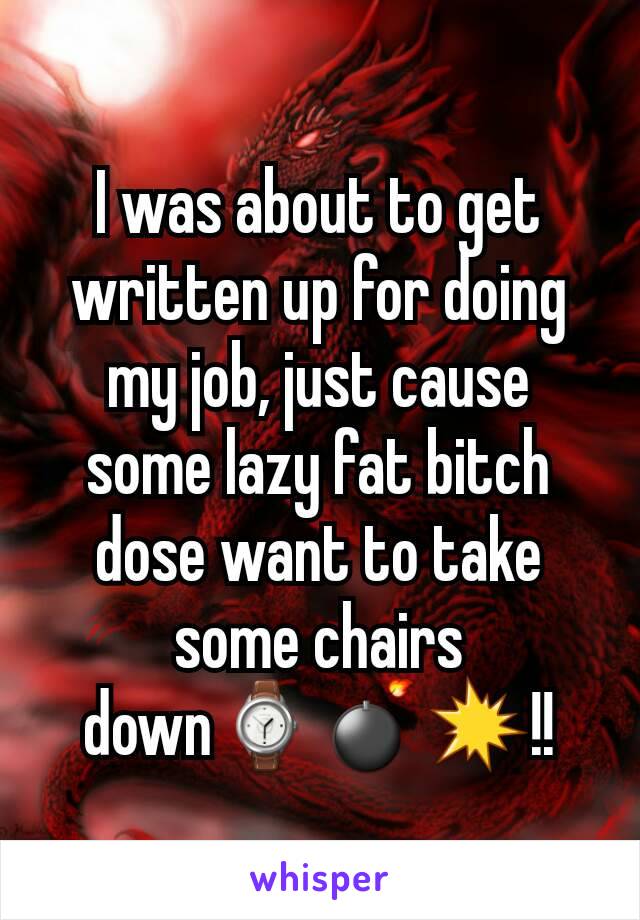 I was about to get written up for doing my job, just cause some lazy fat bitch dose want to take some chairs down⌚💣💥!!