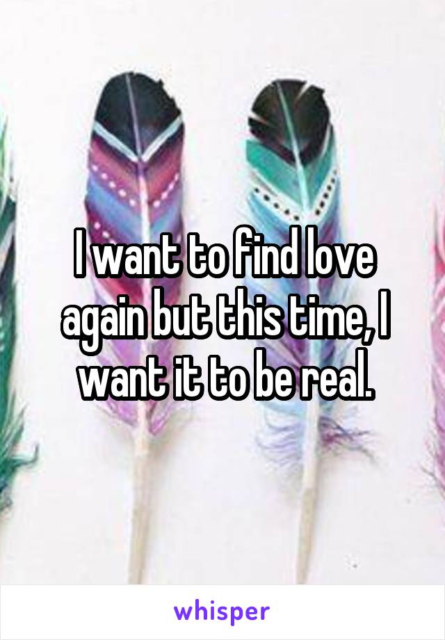 I want to find love again but this time, I want it to be real.