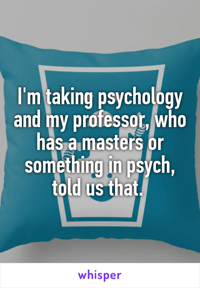 I'm taking psychology and my professor, who has a masters or something in psych, told us that. 