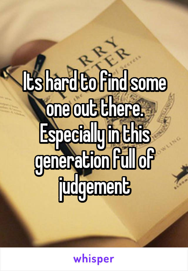 Its hard to find some one out there. Especially in this generation full of judgement