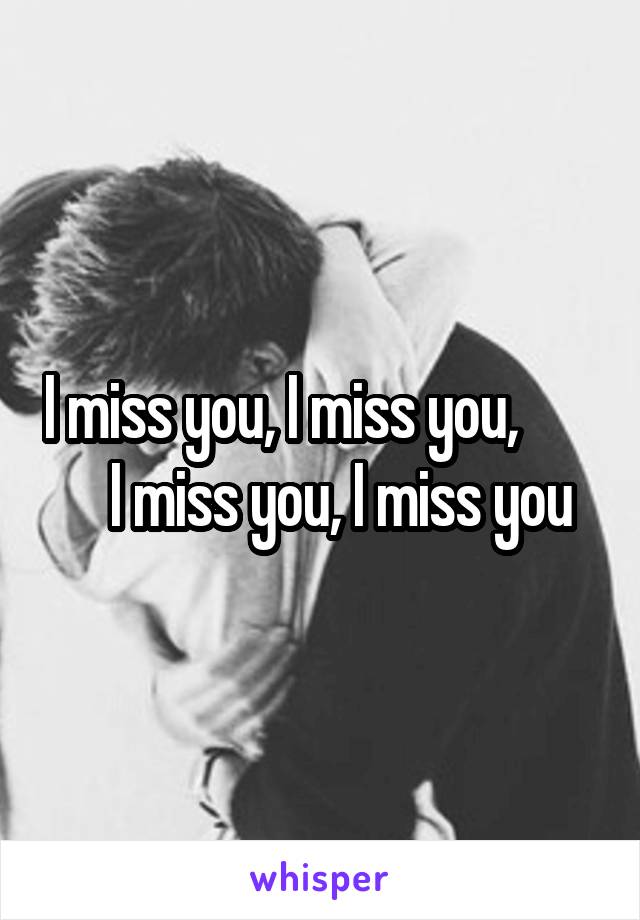 I miss you, I miss you,            I miss you, I miss you 