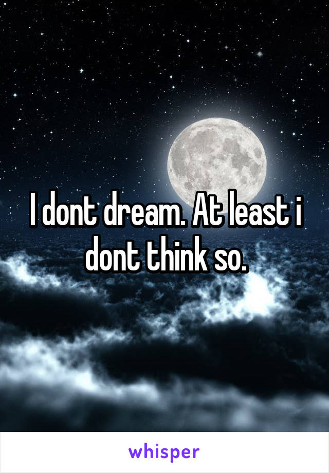 I dont dream. At least i dont think so.