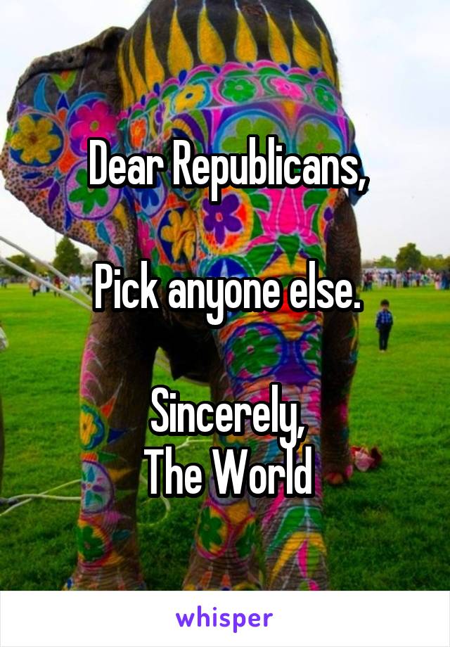 Dear Republicans,

Pick anyone else.

Sincerely,
The World