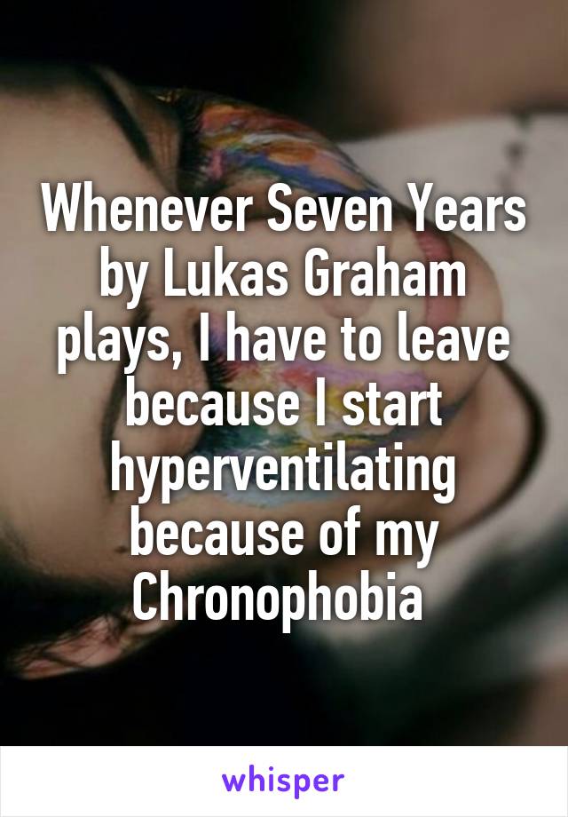 Whenever Seven Years by Lukas Graham plays, I have to leave because I start hyperventilating because of my Chronophobia 