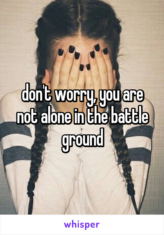 don't worry, you are not alone in the battle ground