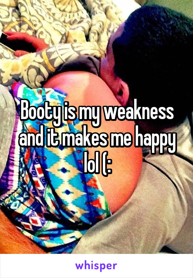 Booty is my weakness and it makes me happy lol (: