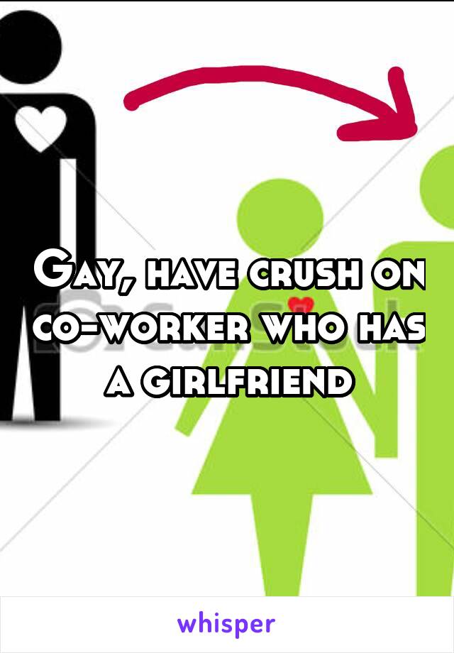 Gay, have crush on co-worker who has a girlfriend