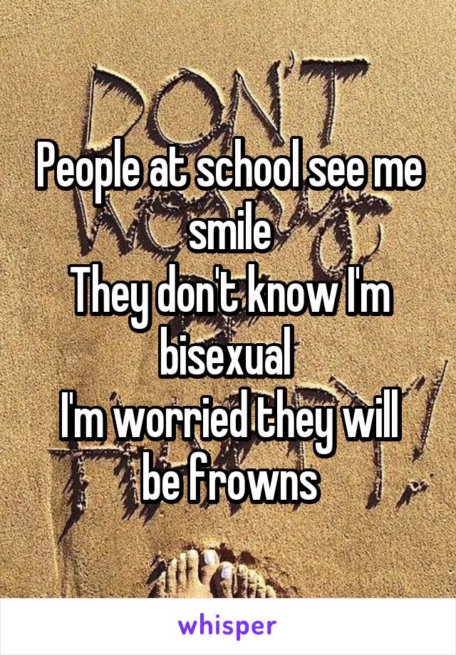 People at school see me smile
They don't know I'm bisexual 
I'm worried they will be frowns