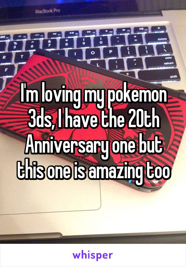 I'm loving my pokemon 3ds, I have the 20th Anniversary one but this one is amazing too