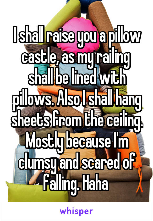 I shall raise you a pillow castle, as my railing  shall be lined with pillows. Also I shall hang sheets from the ceiling. Mostly because I'm clumsy and scared of falling. Haha 